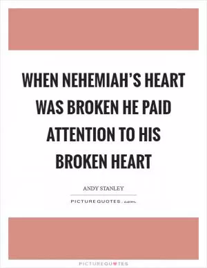 When Nehemiah’s heart was broken he paid attention to his broken heart Picture Quote #1
