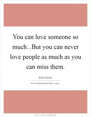 You can love someone so much...But you can never love people as much as you can miss them Picture Quote #1