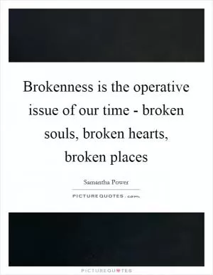 Brokenness is the operative issue of our time - broken souls, broken hearts, broken places Picture Quote #1