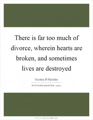 There is far too much of divorce, wherein hearts are broken, and sometimes lives are destroyed Picture Quote #1