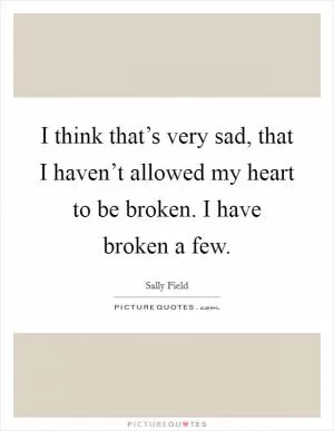 I think that’s very sad, that I haven’t allowed my heart to be broken. I have broken a few Picture Quote #1