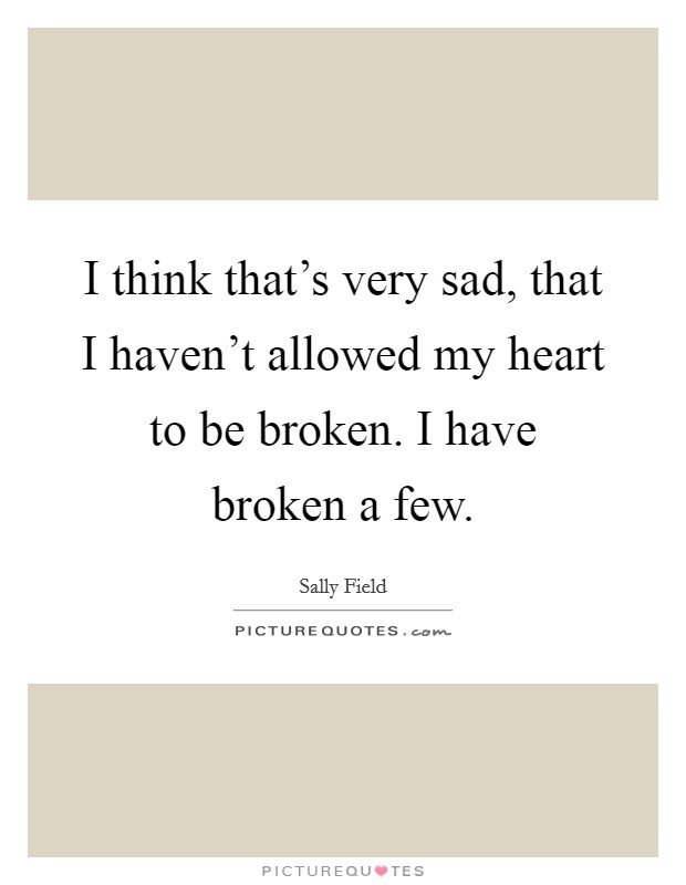 I think that's very sad, that I haven't allowed my heart to be broken. I have broken a few. Picture Quote #1