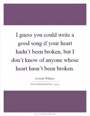 I guess you could write a good song if your heart hadn’t been broken, but I don’t know of anyone whose heart hasn’t been broken Picture Quote #1