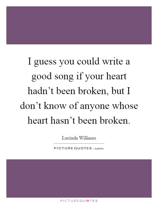 I guess you could write a good song if your heart hadn't been broken, but I don't know of anyone whose heart hasn't been broken. Picture Quote #1