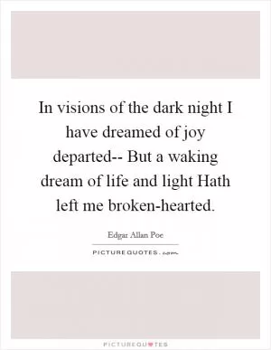In visions of the dark night I have dreamed of joy departed-- But a waking dream of life and light Hath left me broken-hearted Picture Quote #1