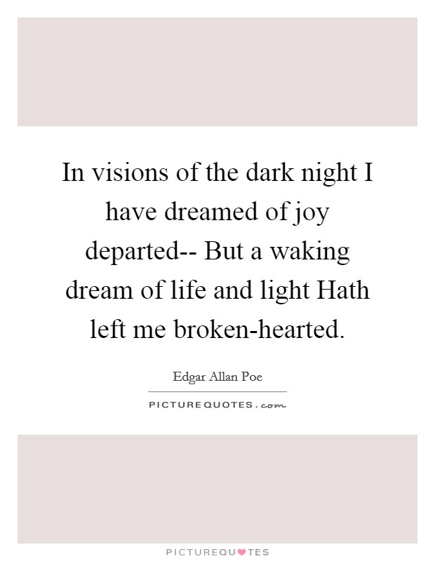 In visions of the dark night I have dreamed of joy departed-- But a waking dream of life and light Hath left me broken-hearted. Picture Quote #1