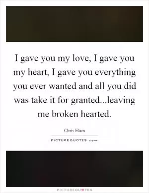 I gave you my love, I gave you my heart, I gave you everything you ever wanted and all you did was take it for granted...leaving me broken hearted Picture Quote #1
