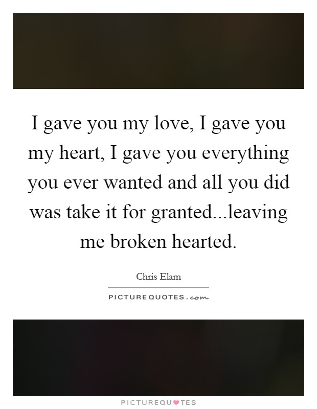 I gave you my love, I gave you my heart, I gave you everything you ever wanted and all you did was take it for granted...leaving me broken hearted. Picture Quote #1