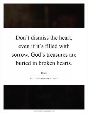 Don’t dismiss the heart, even if it’s filled with sorrow. God’s treasures are buried in broken hearts Picture Quote #1