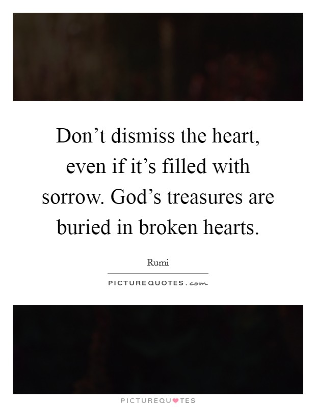Don't dismiss the heart, even if it's filled with sorrow. God's treasures are buried in broken hearts. Picture Quote #1