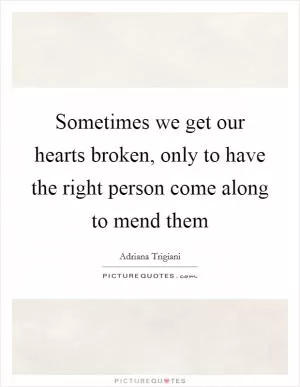 Sometimes we get our hearts broken, only to have the right person come along to mend them Picture Quote #1