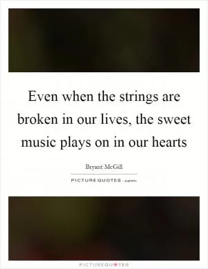 Even when the strings are broken in our lives, the sweet music plays on in our hearts Picture Quote #1