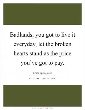 Badlands, you got to live it everyday, let the broken hearts stand as the price you’ve got to pay Picture Quote #1