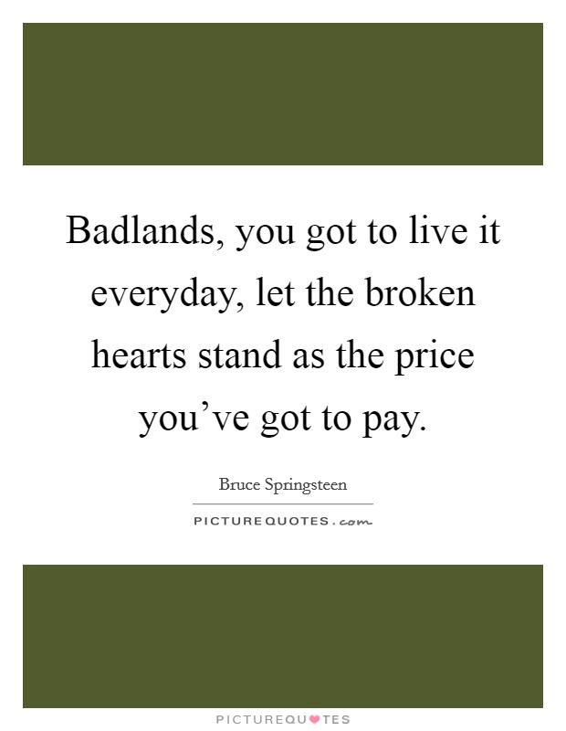 Badlands, you got to live it everyday, let the broken hearts stand as the price you've got to pay. Picture Quote #1