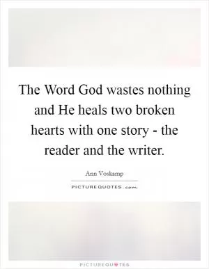 The Word God wastes nothing and He heals two broken hearts with one story - the reader and the writer Picture Quote #1