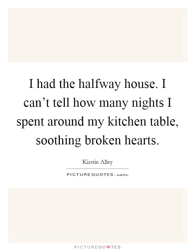 I had the halfway house. I can't tell how many nights I spent around my kitchen table, soothing broken hearts. Picture Quote #1