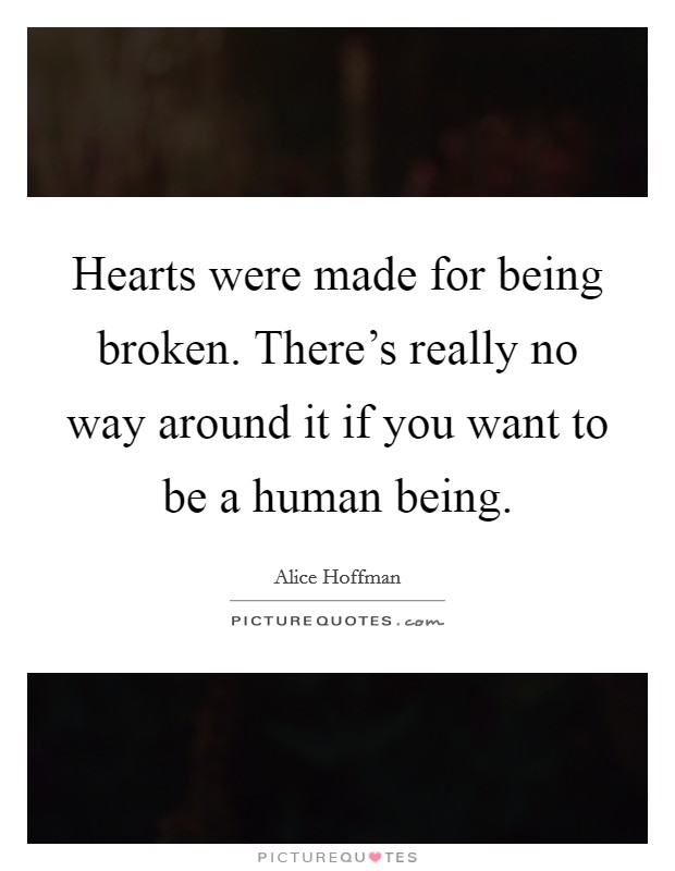 Hearts were made for being broken. There's really no way around it if you want to be a human being. Picture Quote #1