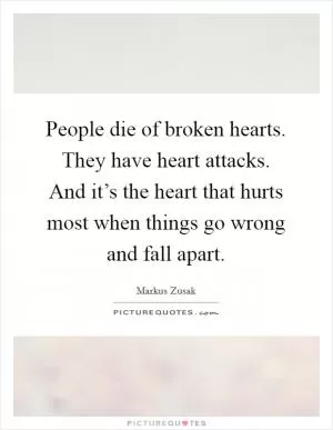 People die of broken hearts. They have heart attacks. And it’s the heart that hurts most when things go wrong and fall apart Picture Quote #1