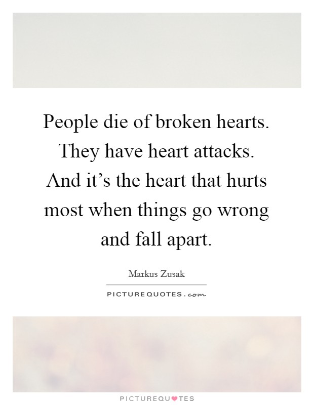 People die of broken hearts. They have heart attacks. And it's the heart that hurts most when things go wrong and fall apart. Picture Quote #1