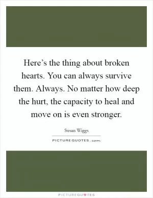 Here’s the thing about broken hearts. You can always survive them. Always. No matter how deep the hurt, the capacity to heal and move on is even stronger Picture Quote #1