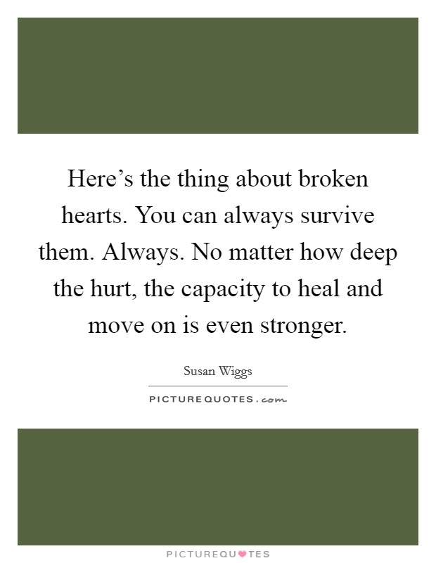 Here's the thing about broken hearts. You can always survive them. Always. No matter how deep the hurt, the capacity to heal and move on is even stronger. Picture Quote #1