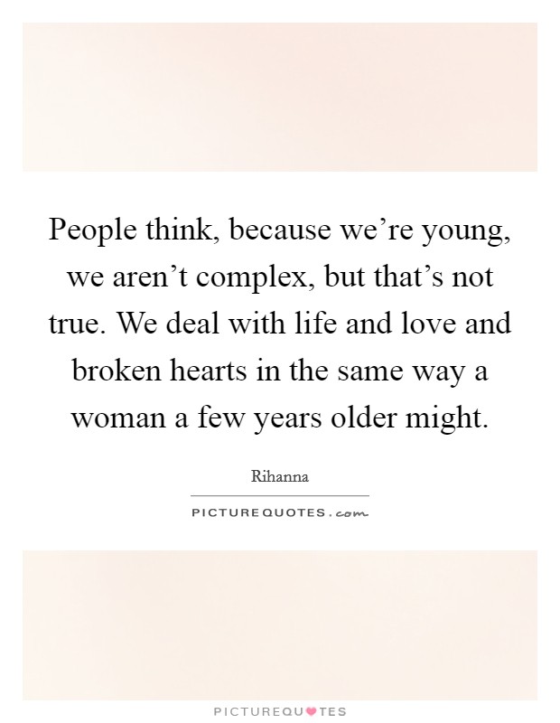 People think, because we're young, we aren't complex, but that's not true. We deal with life and love and broken hearts in the same way a woman a few years older might. Picture Quote #1