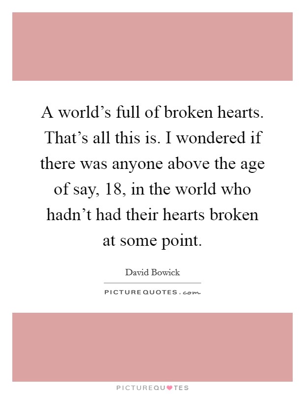 A world's full of broken hearts. That's all this is. I wondered if there was anyone above the age of say, 18, in the world who hadn't had their hearts broken at some point. Picture Quote #1