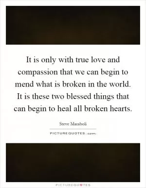 It is only with true love and compassion that we can begin to mend what is broken in the world. It is these two blessed things that can begin to heal all broken hearts Picture Quote #1