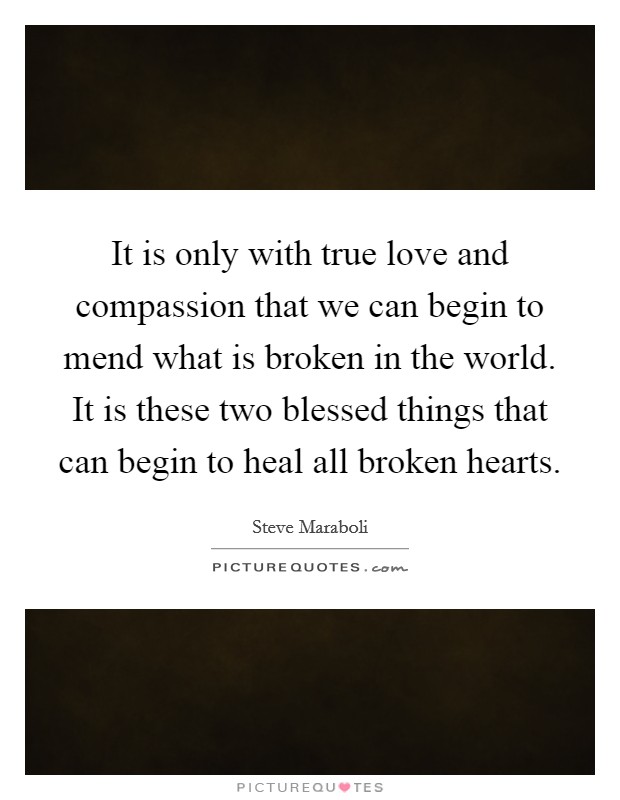 It is only with true love and compassion that we can begin to mend what is broken in the world. It is these two blessed things that can begin to heal all broken hearts. Picture Quote #1