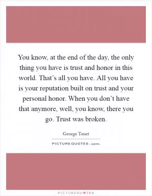You know, at the end of the day, the only thing you have is trust and honor in this world. That’s all you have. All you have is your reputation built on trust and your personal honor. When you don’t have that anymore, well, you know, there you go. Trust was broken Picture Quote #1