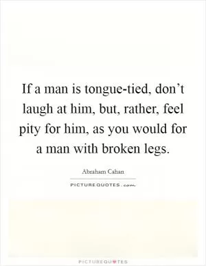 If a man is tongue-tied, don’t laugh at him, but, rather, feel pity for him, as you would for a man with broken legs Picture Quote #1