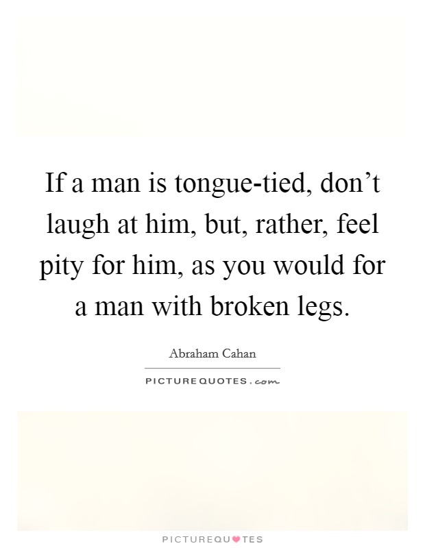 If a man is tongue-tied, don't laugh at him, but, rather, feel pity for him, as you would for a man with broken legs. Picture Quote #1