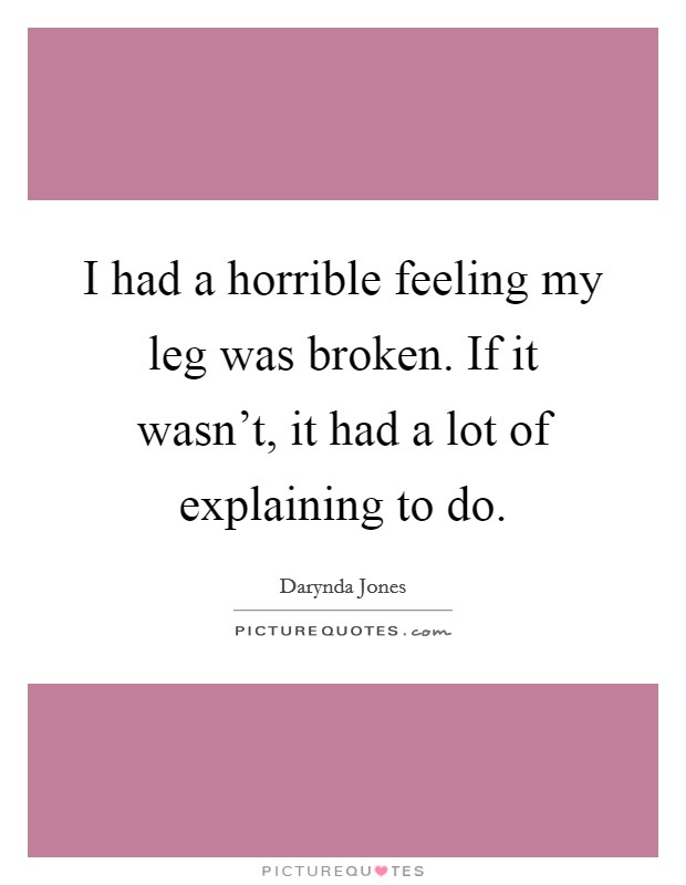 I had a horrible feeling my leg was broken. If it wasn't, it had a lot of explaining to do. Picture Quote #1