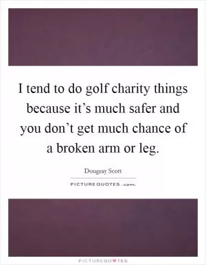 I tend to do golf charity things because it’s much safer and you don’t get much chance of a broken arm or leg Picture Quote #1