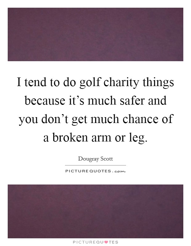 I tend to do golf charity things because it's much safer and you don't get much chance of a broken arm or leg. Picture Quote #1