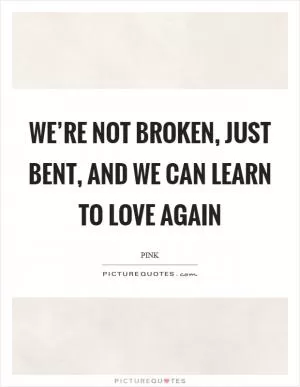 We’re not broken, just bent, and we can learn to love again Picture Quote #1