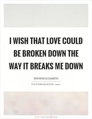 I wish that love could be broken down the way it breaks me down Picture Quote #1