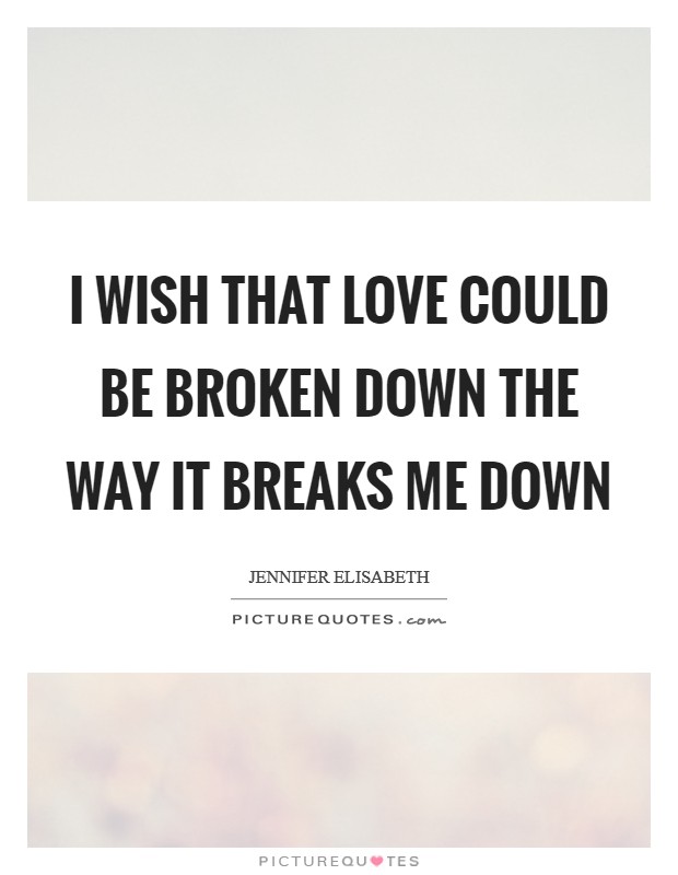 I wish that love could be broken down the way it breaks me down Picture Quote #1