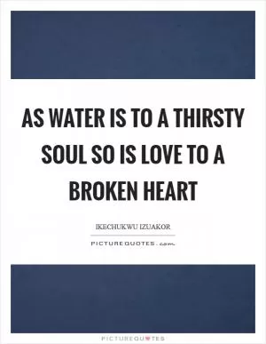 As water is to a thirsty soul so is love to a broken heart Picture Quote #1