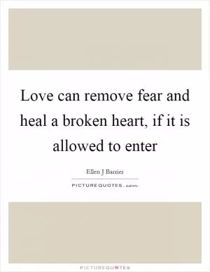 Love can remove fear and heal a broken heart, if it is allowed to enter Picture Quote #1