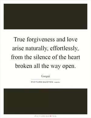 True forgiveness and love arise naturally, effortlessly, from the silence of the heart broken all the way open Picture Quote #1