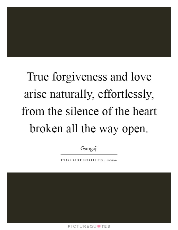 True forgiveness and love arise naturally, effortlessly, from the silence of the heart broken all the way open. Picture Quote #1