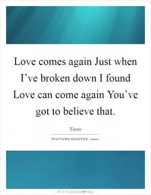 Love comes again Just when I’ve broken down I found Love can come again You’ve got to believe that Picture Quote #1