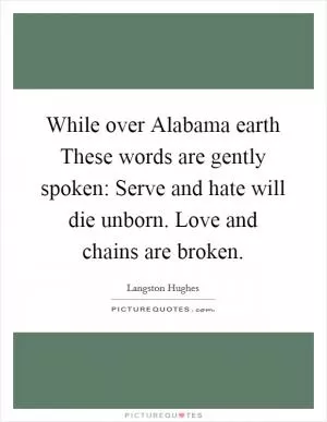 While over Alabama earth These words are gently spoken: Serve and hate will die unborn. Love and chains are broken Picture Quote #1