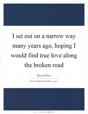 I set out on a narrow way many years ago, hoping I would find true love along the broken road Picture Quote #1