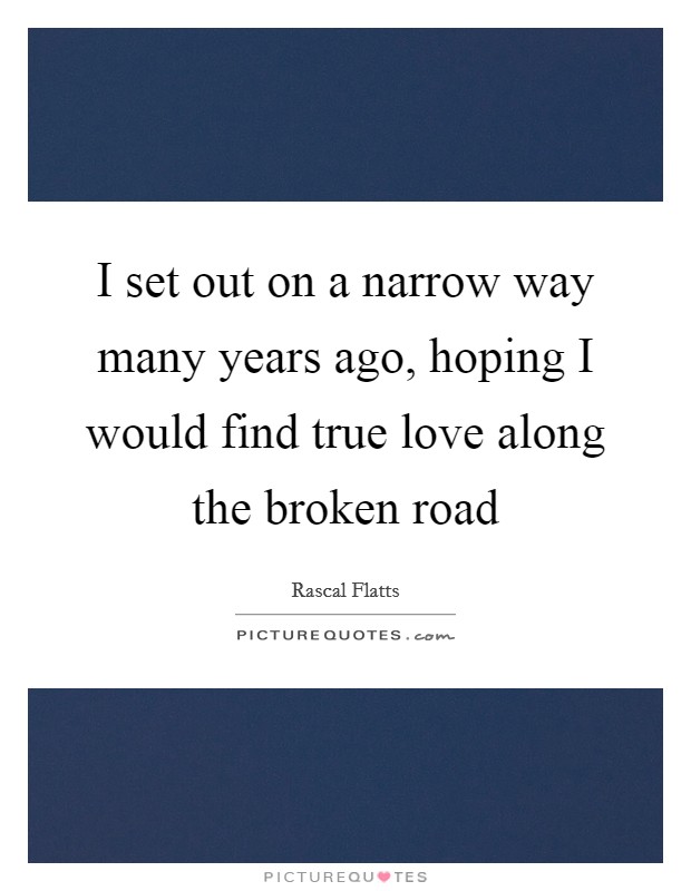 I set out on a narrow way many years ago, hoping I would find true love along the broken road Picture Quote #1