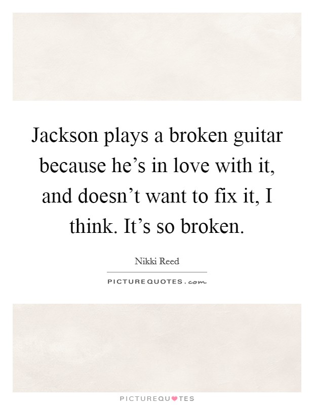 Jackson plays a broken guitar because he's in love with it, and doesn't want to fix it, I think. It's so broken. Picture Quote #1