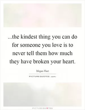 ...the kindest thing you can do for someone you love is to never tell them how much they have broken your heart Picture Quote #1
