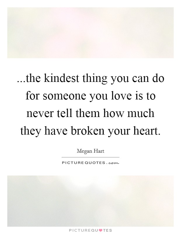 ...the kindest thing you can do for someone you love is to never tell them how much they have broken your heart. Picture Quote #1