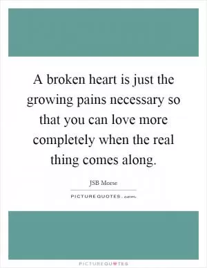 A broken heart is just the growing pains necessary so that you can love more completely when the real thing comes along Picture Quote #1